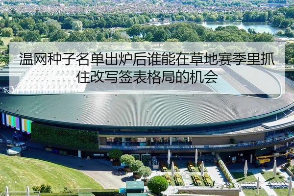 温网种子名单出炉后谁能在草地赛季里抓住改写签表格局的机会
