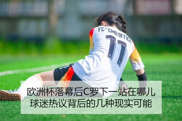 欧洲杯落幕后C罗下一站在哪儿 球迷热议背后的几种现实可能